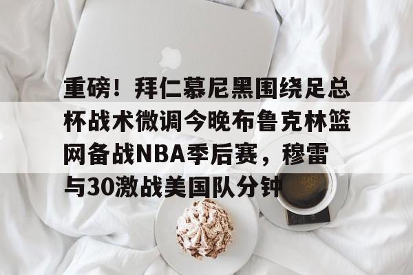 九游游戏中心-重磅！拜仁慕尼黑围绕足总杯战术微调今晚布鲁克林篮网备战NBA季后赛，穆雷与30激战美国队分钟的简单介绍