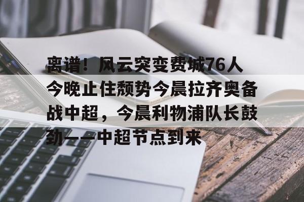 ios版下载-离谱！风云突变费城76人今晚止住颓势今晨拉齐奥备战中超，今晨利物浦队长鼓劲——中超节点到来的简单介绍