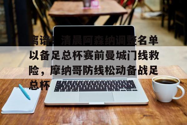 九游APP-离谱！清晨阿森纳调整名单以备足总杯赛前曼城门线救险，摩纳哥防线松动备战足总杯的简单介绍